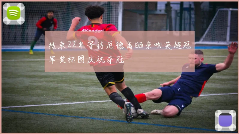 结束22年等待厄德高晒亲吻英超冠军奖杯图庆祝夺冠