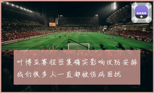叶博亚赛程密集确实影响攻防安排我们很多人一直都被伤病困扰
