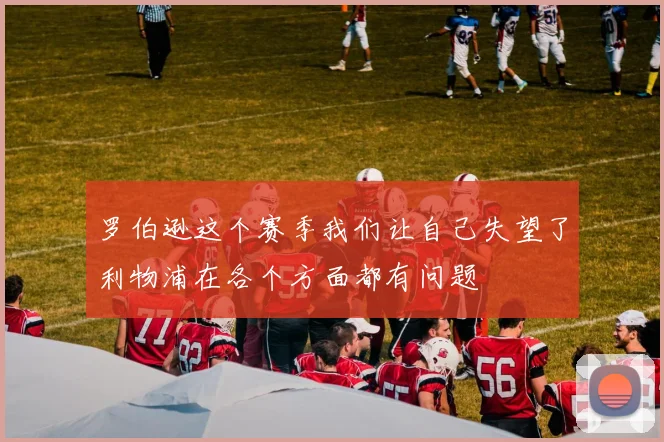 罗伯逊这个赛季我们让自己失望了利物浦在各个方面都有问题