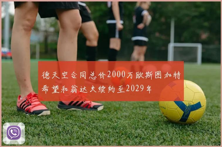 德天空合同总价2000万欧斯图加特希望和翁达夫续约至2029年