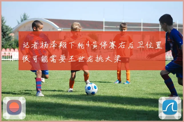 记者杨泽翔下轮4黄停赛右后卫位置很可能需要王世龙挑大梁